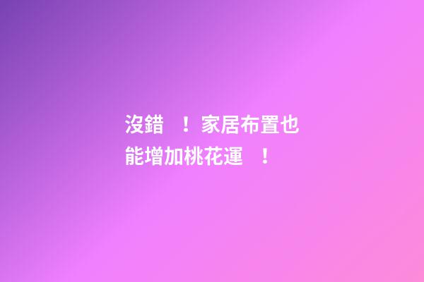 沒錯！家居布置也能增加桃花運！
